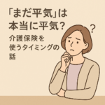 「まだ平気」は本当に平気？ 〜介護保険を使うタイミングの話〜